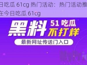 今日吃瓜 61cg 热门活动：热门活动推荐，尽在今日吃瓜 61cg