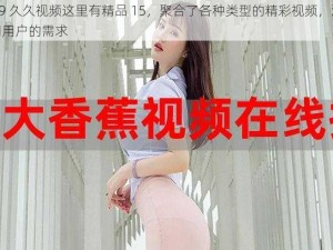 2019 久久视频这里有精品 15，聚合了各种类型的精彩视频，满足不同用户的需求