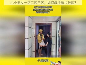 小小拗女一区二区三区，如何解决看片难题？