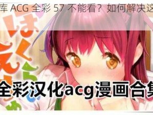 为什么库 ACG 全彩 57 不能看？如何解决这个问题？