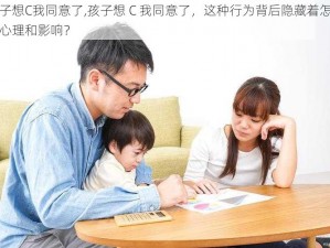 孩子想C我同意了,孩子想 C 我同意了，这种行为背后隐藏着怎样的心理和影响？