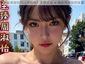 AI 换脸周淑怡可以冲的吗？怎样实现 AI 换脸周淑怡的效果？