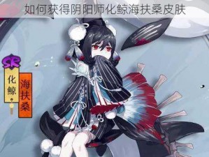 如何获得阴阳师化鲸海扶桑皮肤