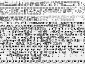 乱码一二三乱码,请详细描述乱码一二三乱码所涉及的具体情境、相关数据或问题背景等，以便我能更好地提供帮助和解答