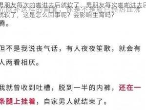 男朋友每次啪啪进去后就软了、男朋友每次啪啪进去后就软了，这是怎么回事呢？会影响生育吗？