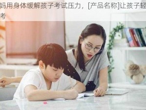 妈妈用身体缓解孩子考试压力，[产品名称]让孩子轻松应考