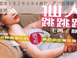 精品高清 1 卡 2 卡 3 卡 4 麻豆，无广告弹窗，纯净播放体验