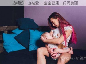 一边喂奶一边被爱——宝宝健康，妈妈美丽