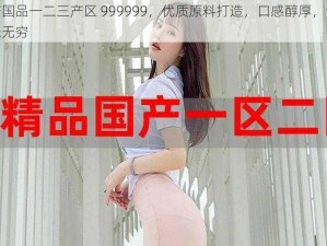 精产国品一二三产区 999999，优质原料打造，口感醇厚，让你回味无穷