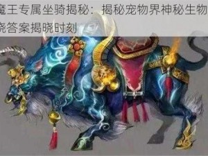 牛魔王专属坐骑揭秘：揭秘宠物界神秘生物，fj揭晓答案揭晓时刻