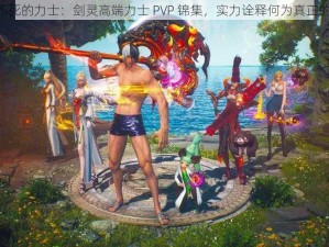 《打不死的力士：剑灵高端力士 PVP 锦集，实力诠释何为真正的强者》