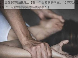 40岁男人压在20岁姑娘身上【在一个昏暗的房间里，40 岁男人压在 20 岁姑娘身上，这背后隐藏着怎样的故事？】