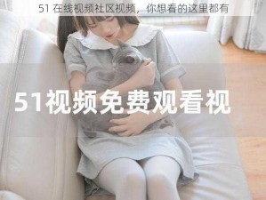 51 在线视频社区视频，你想看的这里都有