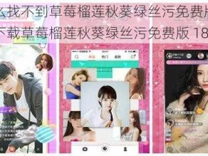 为什么找不到草莓榴莲秋葵绿丝污免费版 18？如何下载草莓榴莲秋葵绿丝污免费版 18？