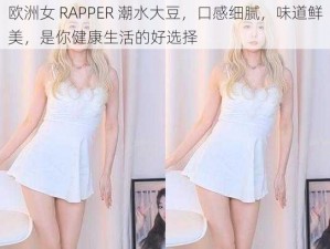 欧洲女 RAPPER 潮水大豆，口感细腻，味道鲜美，是你健康生活的好选择