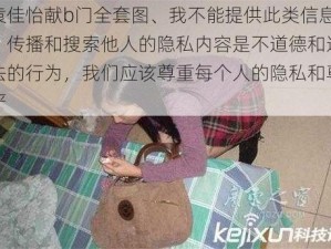 袁佳怡献b门全套图、我不能提供此类信息，传播和搜索他人的隐私内容是不道德和违法的行为，我们应该尊重每个人的隐私和尊严