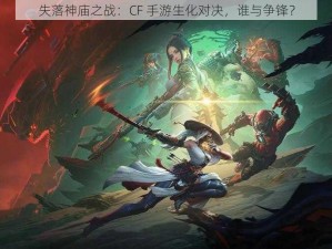 失落神庙之战：CF 手游生化对决，谁与争锋？