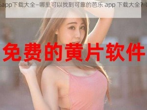 芭乐app下载大全—哪里可以找到可靠的芭乐 app 下载大全？求推荐