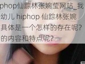 幼儿hiphop仙踪林张婉莹网站_我很好奇幼儿 hiphop 仙踪林张婉莹网站具体是一个怎样的存在呢？它有哪些独特的内容和特点呢？