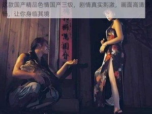 这款国产精品色情国产三级，剧情真实刺激，画面高清流畅，让你身临其境