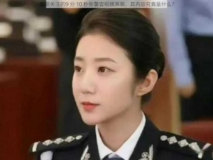 备受关注的9 分 10 秒张警官视频原版，其内容究竟是什么？