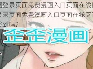 歪歪漫画登录页面免费漫画入口页面在线阅读_歪歪漫画登录页面免费漫画入口页面在线阅读，你知道如何找到吗？