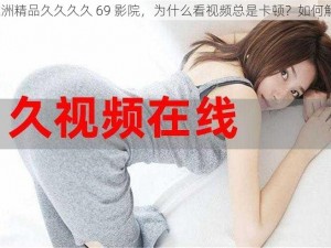 在亚洲精品久久久久 69 影院，为什么看视频总是卡顿？如何解决？