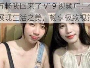 我是苏畅我回来了 V19 视频广：全方位展现生活之美，畅享极致视觉盛宴