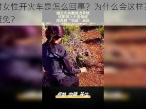 缅北对女性开火车是怎么回事？为什么会这样？应该如何避免？