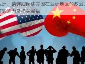 美国亚洲、请详细阐述美国在亚洲地区的政治、经济和军事影响力及相关举措