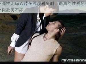 亚洲性无码 A 片在线观看尖叫，逼真的性爱场景让你欲罢不能