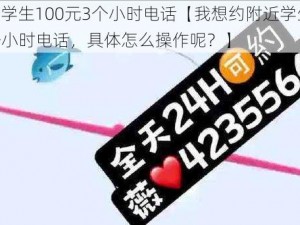 约附近学生100元3个小时电话【我想约附近学生 100 元 3 个小时电话，具体怎么操作呢？】