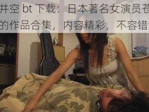 苍井空 bt 下载：日本著名女演员苍井空的作品合集，内容精彩，不容错过