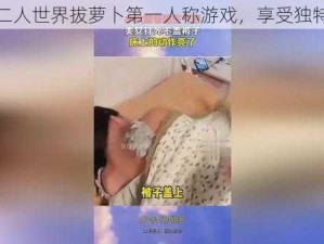 体验二人世界拔萝卜第一人称游戏，享受独特乐趣