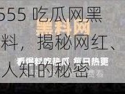 17C555 吃瓜网黑料爆料，揭秘网红、明星不为人知的秘密