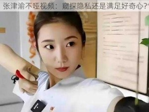 张津渝不哑视频：窥探隐私还是满足好奇心？