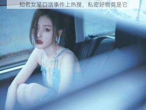 知名女星口活事件上热搜，私密好物竟是它