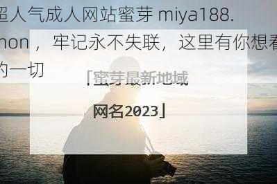 超人气成人网站蜜芽 miya188.mon ，牢记永不失联，这里有你想看的一切