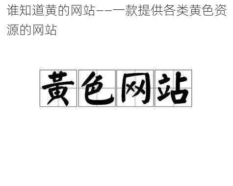 谁知道黄的网站——一款提供各类黄色资源的网站