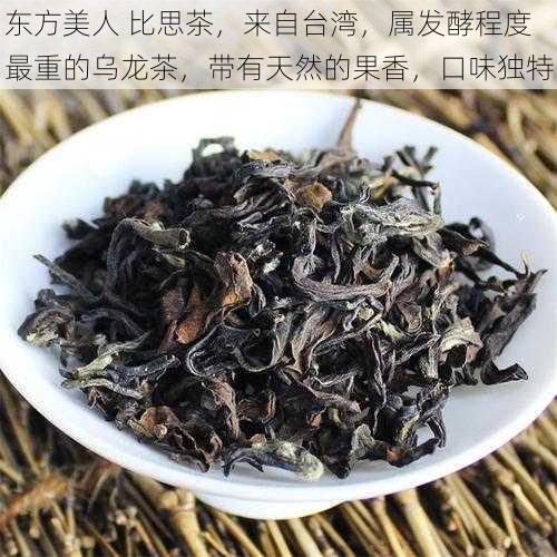 东方美人 比思茶，来自台湾，属发酵程度最重的乌龙茶，带有天然的果香，口味独特