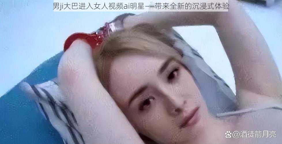 男ji大巴进入女人视频ai明星——带来全新的沉浸式体验