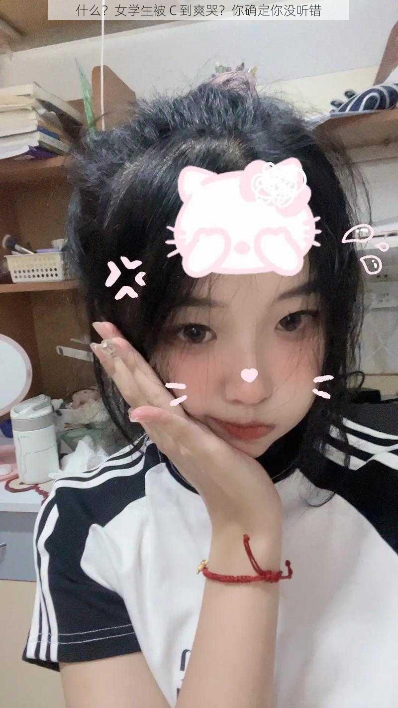 什么？女学生被 C 到爽哭？你确定你没听错