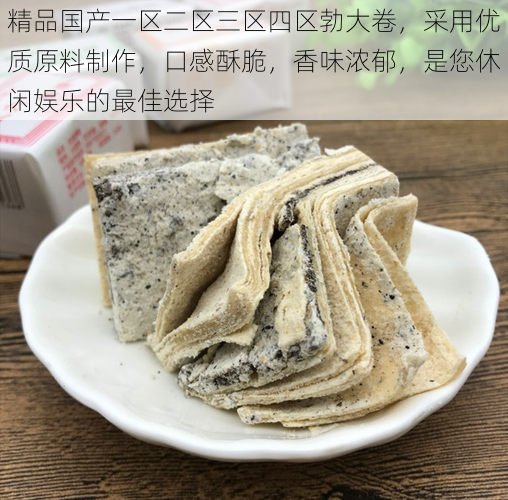 精品国产一区二区三区四区勃大卷，采用优质原料制作，口感酥脆，香味浓郁，是您休闲娱乐的最佳选择