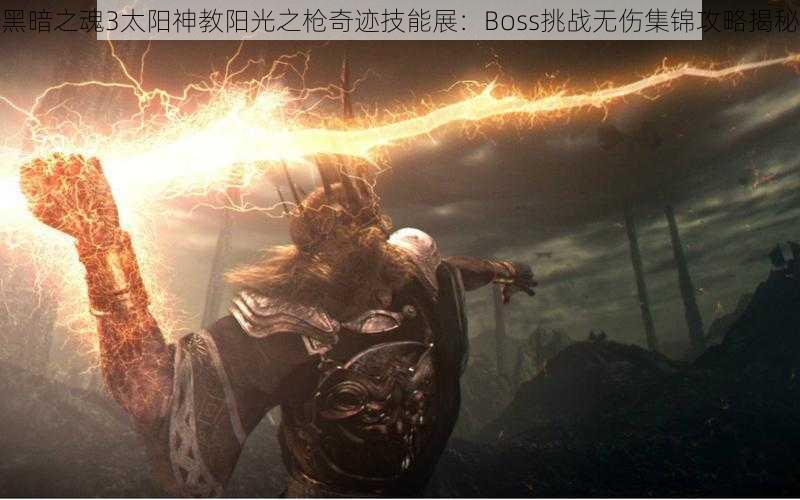 黑暗之魂3太阳神教阳光之枪奇迹技能展：Boss挑战无伤集锦攻略揭秘