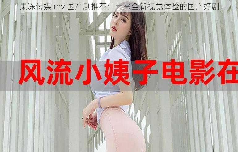 果冻传媒 mv 国产剧推荐：带来全新视觉体验的国产好剧