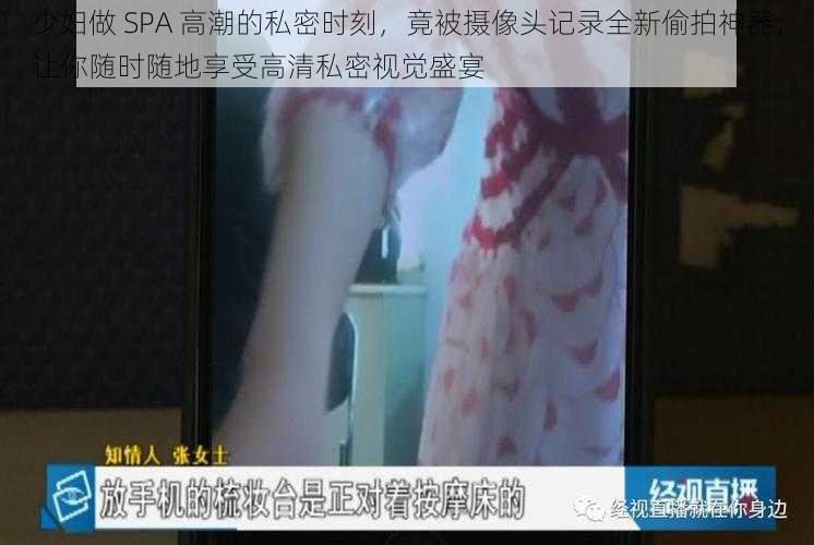 少妇做 SPA 高潮的私密时刻，竟被摄像头记录全新偷拍神器，让你随时随地享受高清私密视觉盛宴