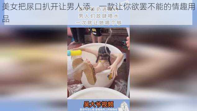 美女把尿口扒开让男人添,一款让你欲罢不能的情趣用品
