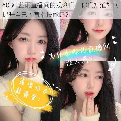 6080 蓝雨直播间的观众们,你们知道如何提升自己的直播技能吗?
