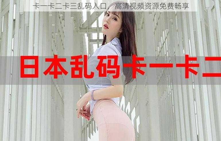 卡一卡二卡三乱码入口,高清视频资源免费畅享