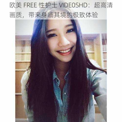 欧美 FREE 性护士 VIDE0SHD：超高清画质，带来身临其境的极致体验